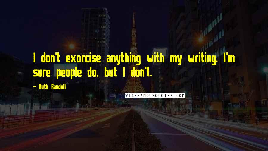 Ruth Rendell Quotes: I don't exorcise anything with my writing. I'm sure people do, but I don't.