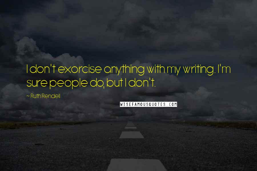 Ruth Rendell Quotes: I don't exorcise anything with my writing. I'm sure people do, but I don't.