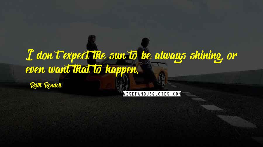 Ruth Rendell Quotes: I don't expect the sun to be always shining, or even want that to happen.
