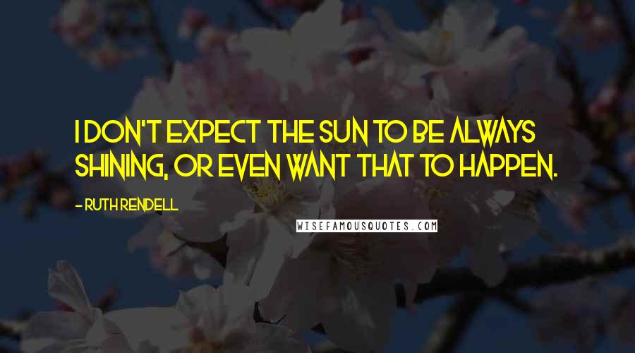 Ruth Rendell Quotes: I don't expect the sun to be always shining, or even want that to happen.