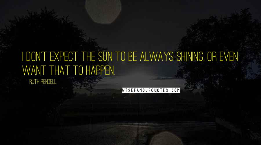 Ruth Rendell Quotes: I don't expect the sun to be always shining, or even want that to happen.