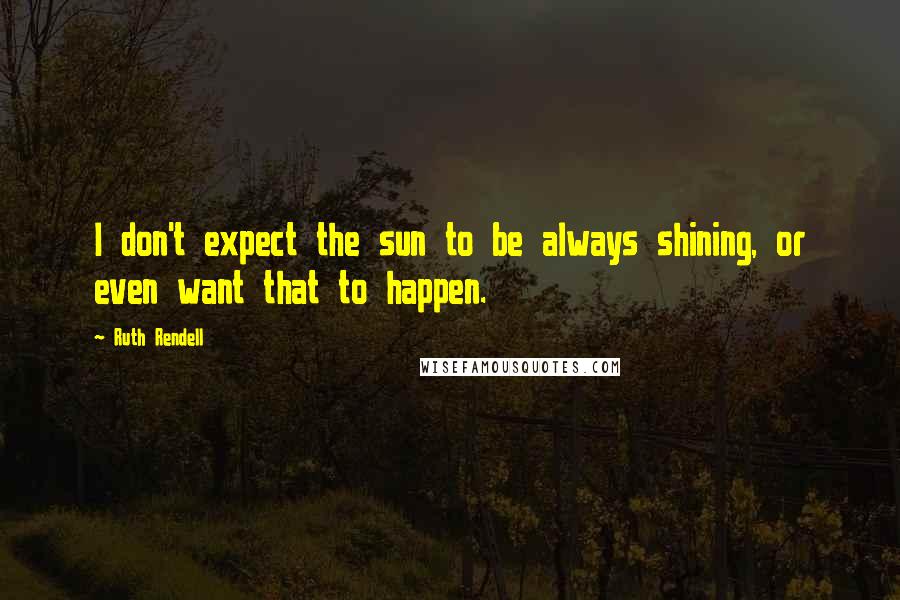 Ruth Rendell Quotes: I don't expect the sun to be always shining, or even want that to happen.