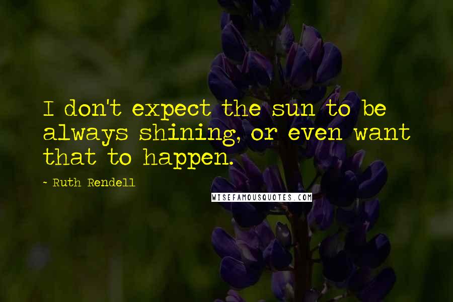 Ruth Rendell Quotes: I don't expect the sun to be always shining, or even want that to happen.