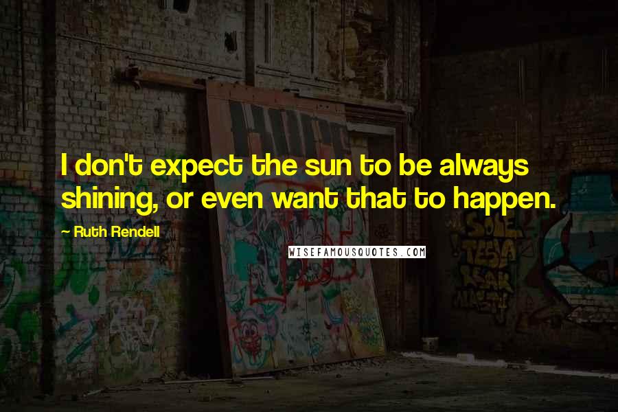 Ruth Rendell Quotes: I don't expect the sun to be always shining, or even want that to happen.