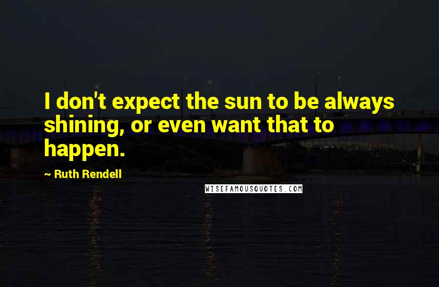 Ruth Rendell Quotes: I don't expect the sun to be always shining, or even want that to happen.