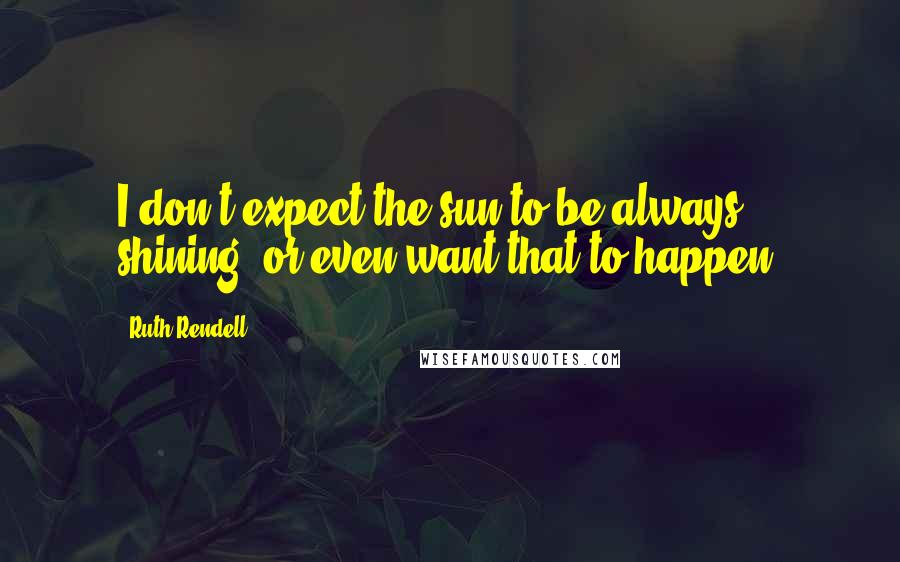 Ruth Rendell Quotes: I don't expect the sun to be always shining, or even want that to happen.