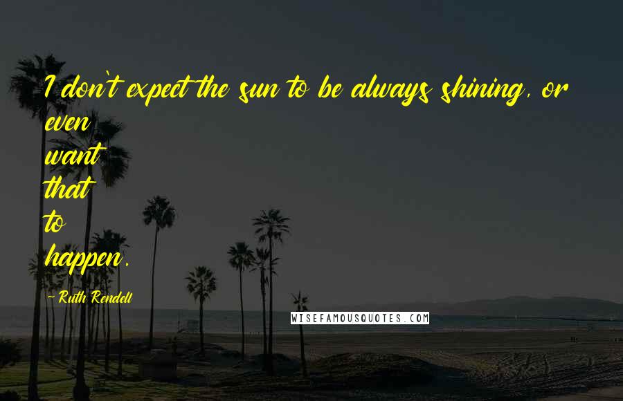 Ruth Rendell Quotes: I don't expect the sun to be always shining, or even want that to happen.