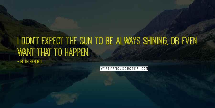 Ruth Rendell Quotes: I don't expect the sun to be always shining, or even want that to happen.