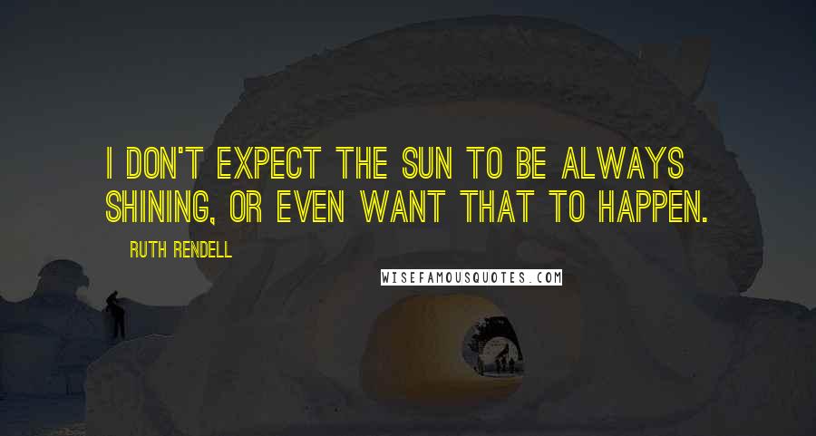 Ruth Rendell Quotes: I don't expect the sun to be always shining, or even want that to happen.