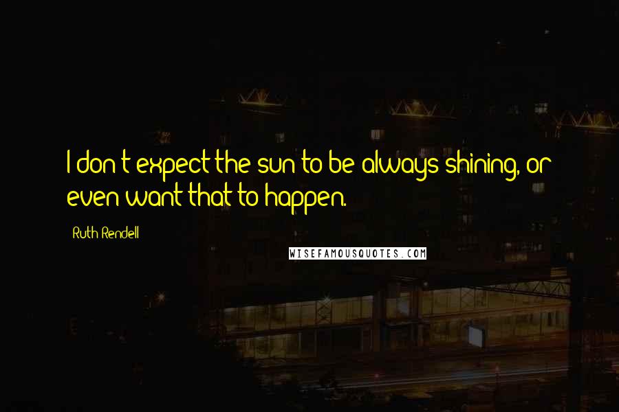 Ruth Rendell Quotes: I don't expect the sun to be always shining, or even want that to happen.