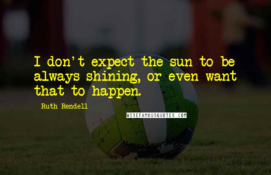 Ruth Rendell Quotes: I don't expect the sun to be always shining, or even want that to happen.