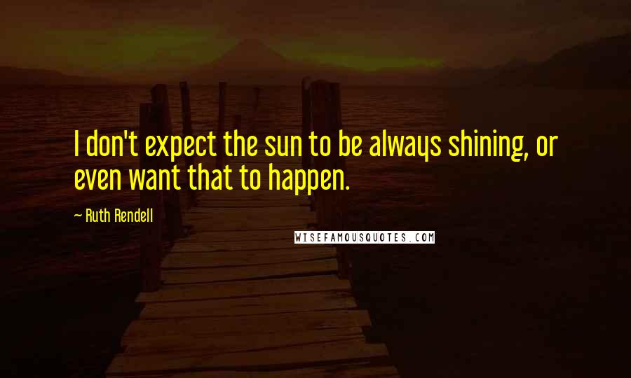 Ruth Rendell Quotes: I don't expect the sun to be always shining, or even want that to happen.