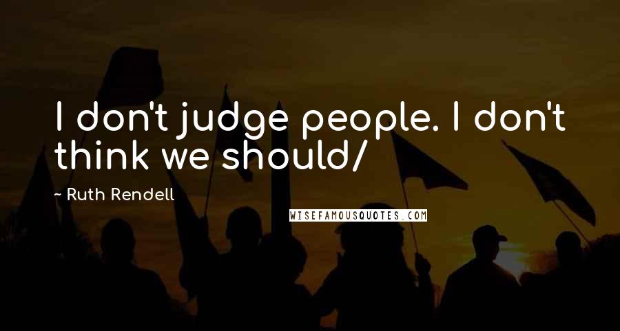 Ruth Rendell Quotes: I don't judge people. I don't think we should/
