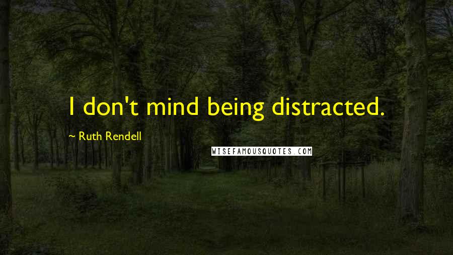 Ruth Rendell Quotes: I don't mind being distracted.