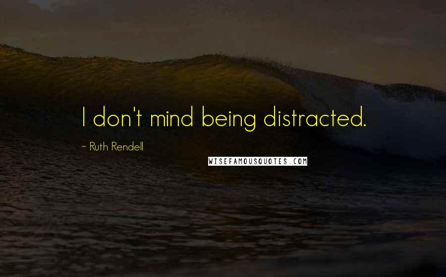 Ruth Rendell Quotes: I don't mind being distracted.
