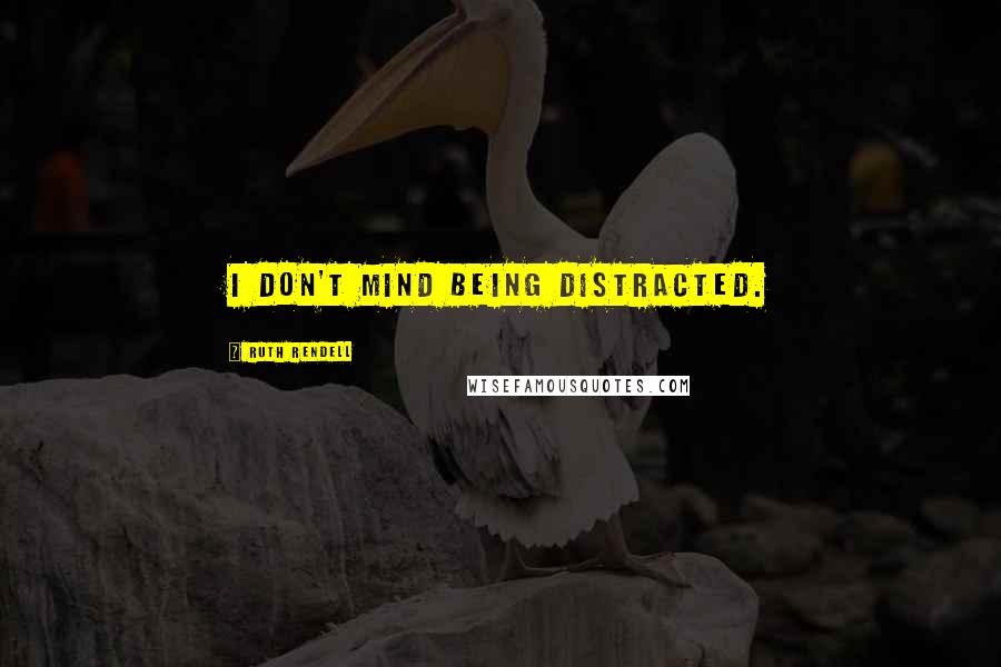 Ruth Rendell Quotes: I don't mind being distracted.