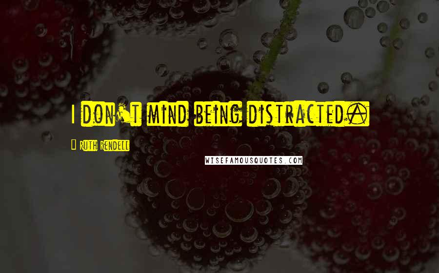 Ruth Rendell Quotes: I don't mind being distracted.