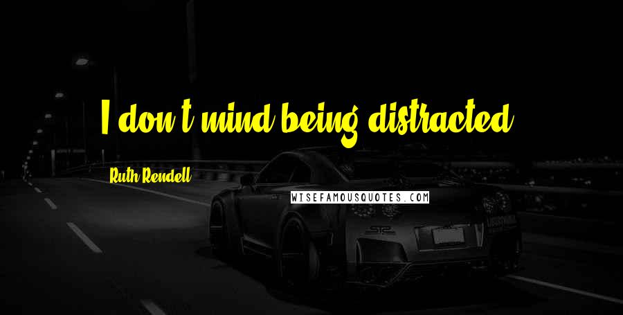 Ruth Rendell Quotes: I don't mind being distracted.