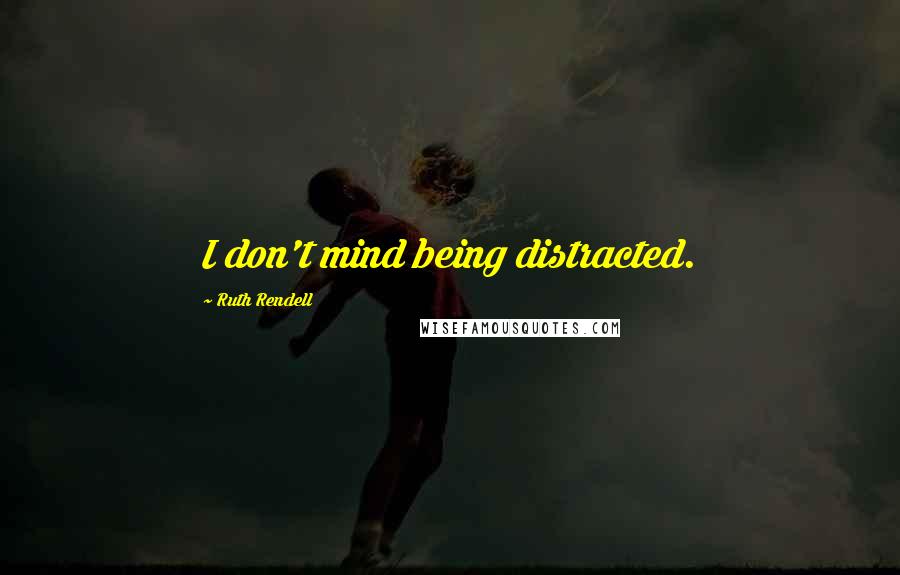 Ruth Rendell Quotes: I don't mind being distracted.