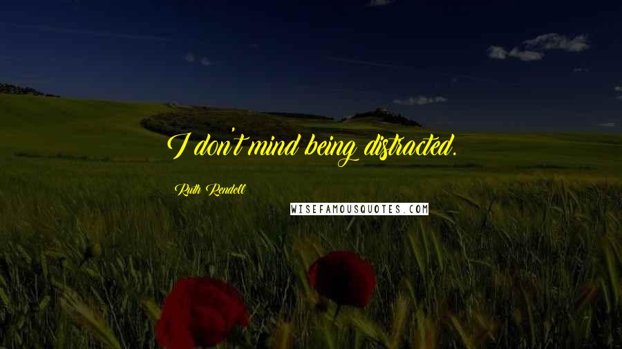 Ruth Rendell Quotes: I don't mind being distracted.