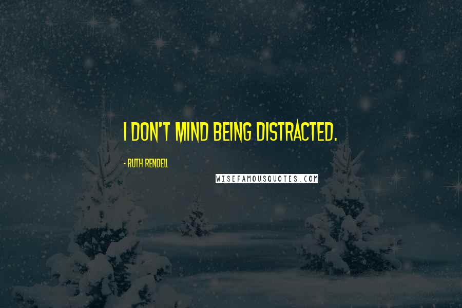 Ruth Rendell Quotes: I don't mind being distracted.