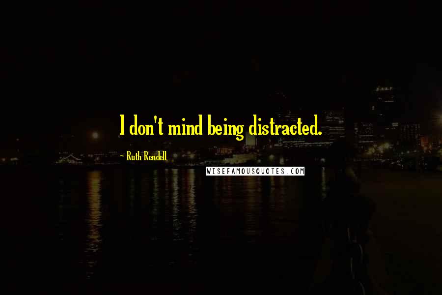 Ruth Rendell Quotes: I don't mind being distracted.