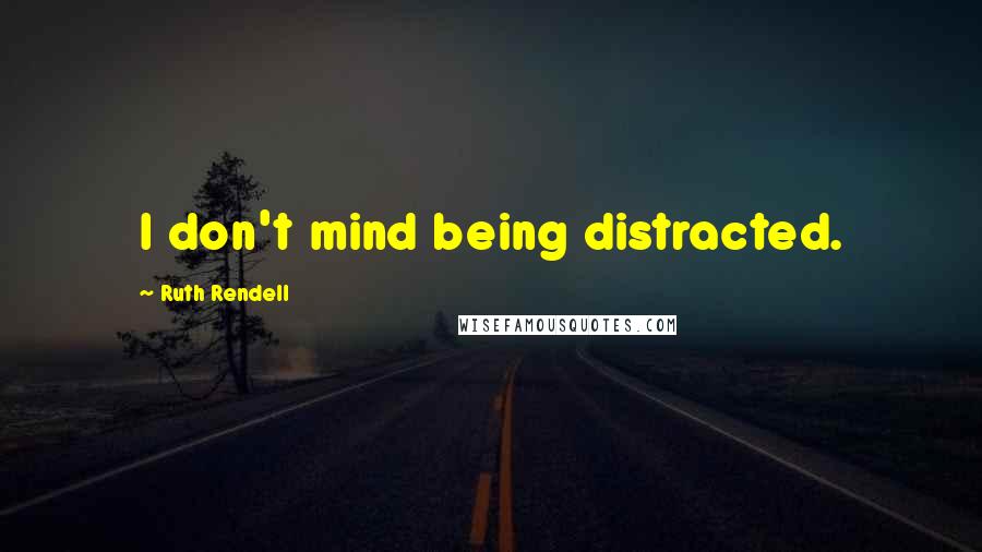 Ruth Rendell Quotes: I don't mind being distracted.