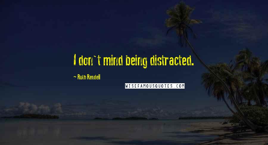 Ruth Rendell Quotes: I don't mind being distracted.
