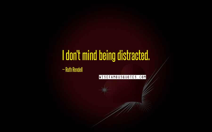Ruth Rendell Quotes: I don't mind being distracted.
