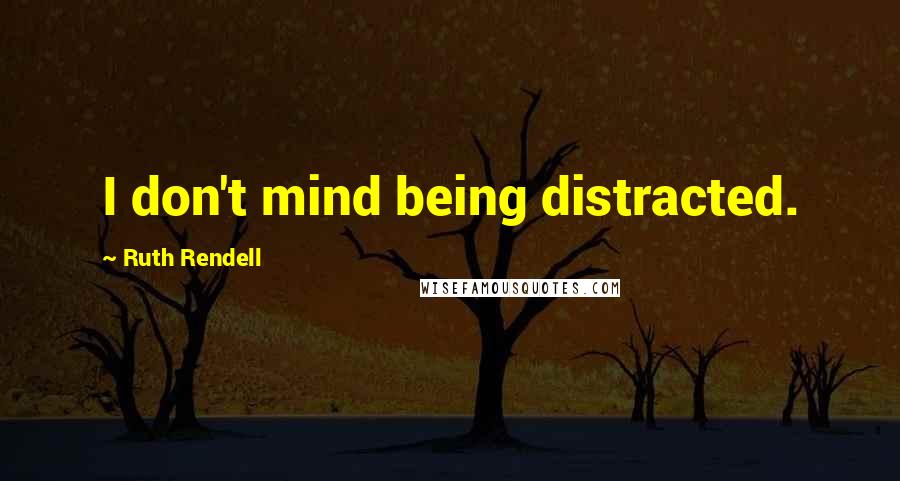 Ruth Rendell Quotes: I don't mind being distracted.