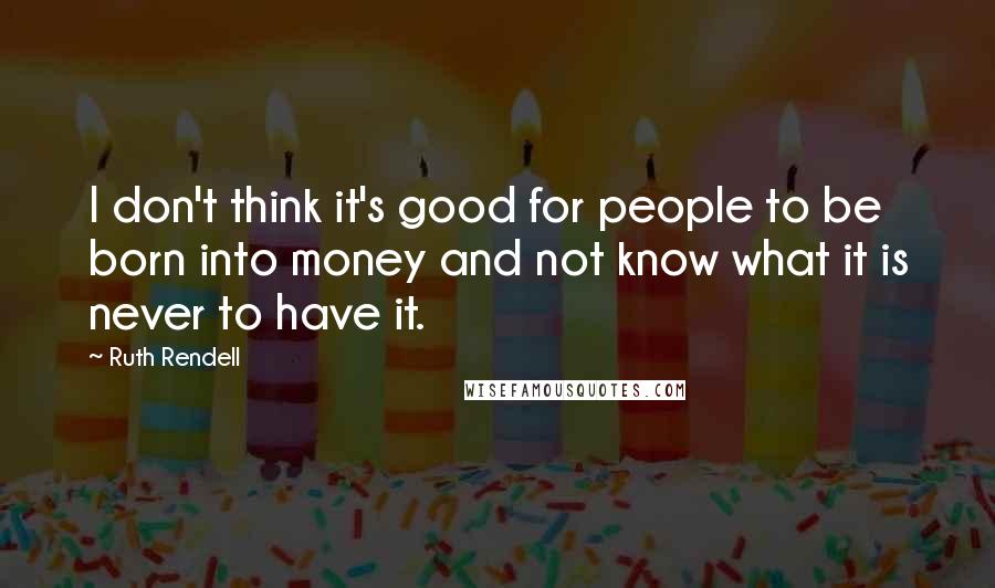 Ruth Rendell Quotes: I don't think it's good for people to be born into money and not know what it is never to have it.