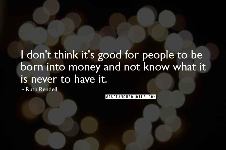 Ruth Rendell Quotes: I don't think it's good for people to be born into money and not know what it is never to have it.