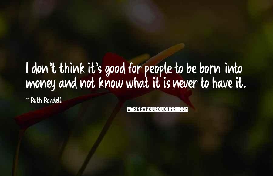 Ruth Rendell Quotes: I don't think it's good for people to be born into money and not know what it is never to have it.