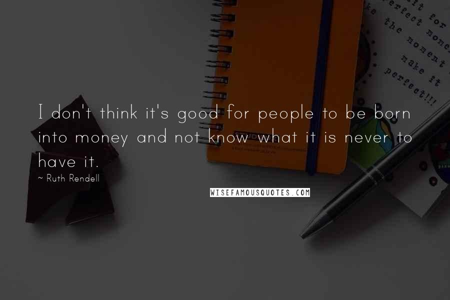 Ruth Rendell Quotes: I don't think it's good for people to be born into money and not know what it is never to have it.