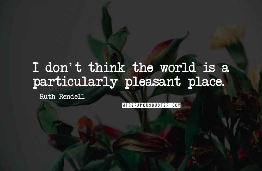 Ruth Rendell Quotes: I don't think the world is a particularly pleasant place.