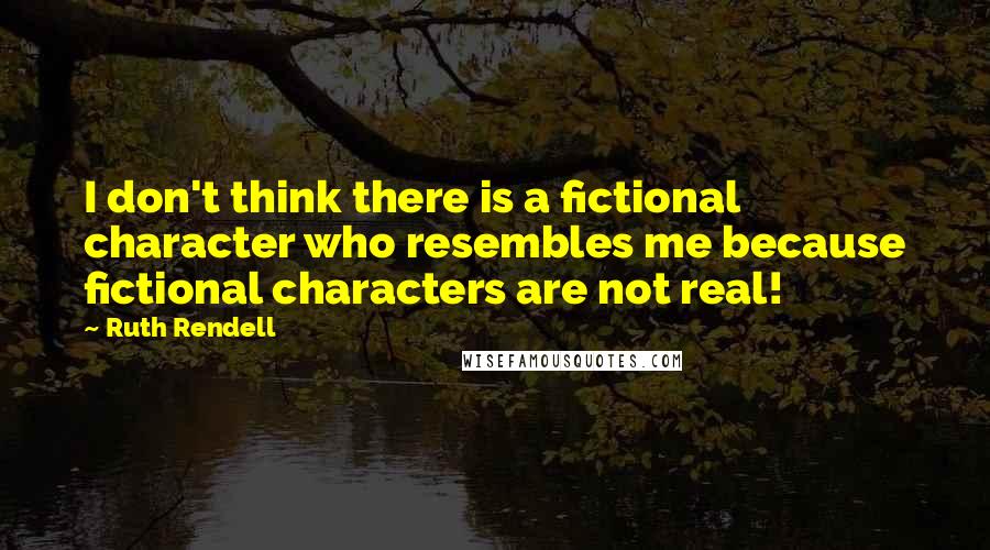 Ruth Rendell Quotes: I don't think there is a fictional character who resembles me because fictional characters are not real!