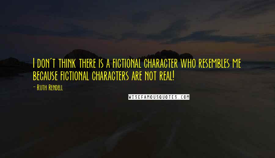 Ruth Rendell Quotes: I don't think there is a fictional character who resembles me because fictional characters are not real!