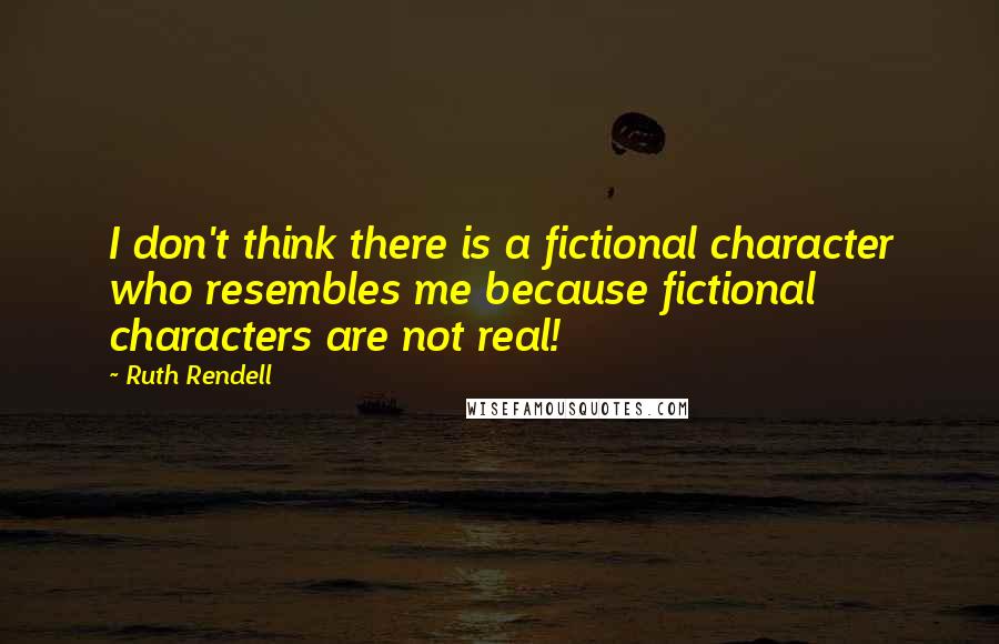 Ruth Rendell Quotes: I don't think there is a fictional character who resembles me because fictional characters are not real!