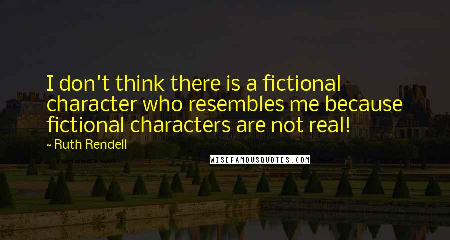 Ruth Rendell Quotes: I don't think there is a fictional character who resembles me because fictional characters are not real!