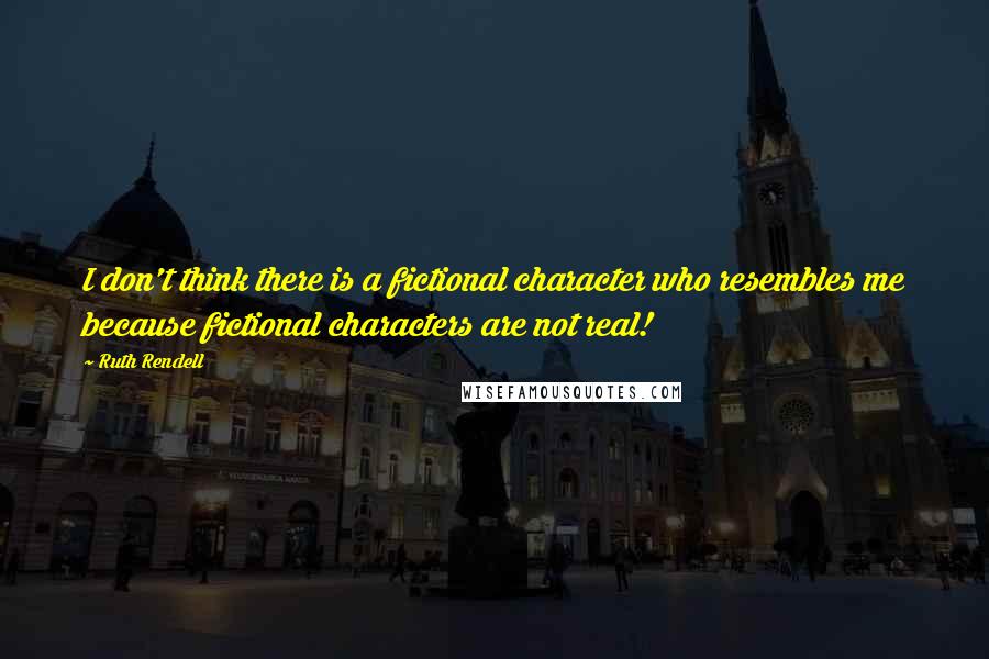 Ruth Rendell Quotes: I don't think there is a fictional character who resembles me because fictional characters are not real!