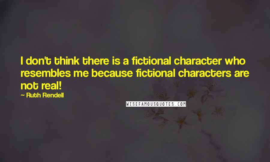 Ruth Rendell Quotes: I don't think there is a fictional character who resembles me because fictional characters are not real!