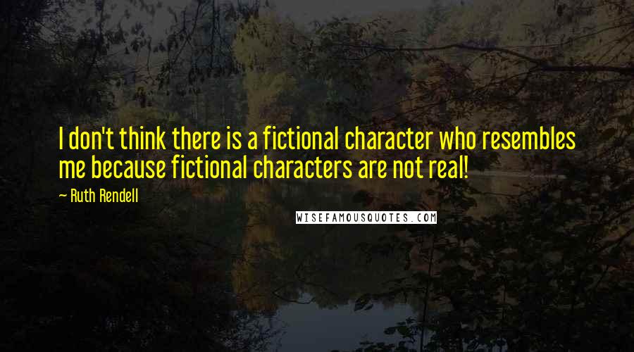 Ruth Rendell Quotes: I don't think there is a fictional character who resembles me because fictional characters are not real!