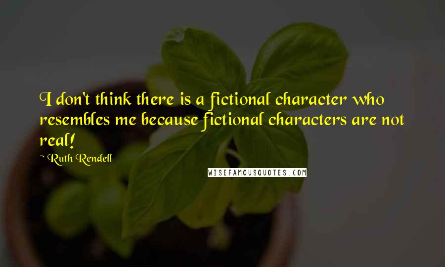 Ruth Rendell Quotes: I don't think there is a fictional character who resembles me because fictional characters are not real!