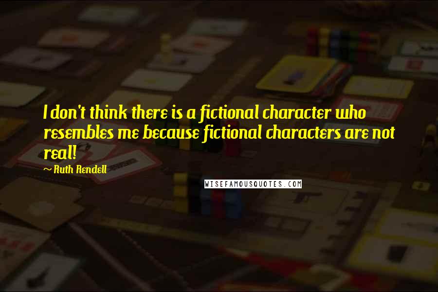 Ruth Rendell Quotes: I don't think there is a fictional character who resembles me because fictional characters are not real!