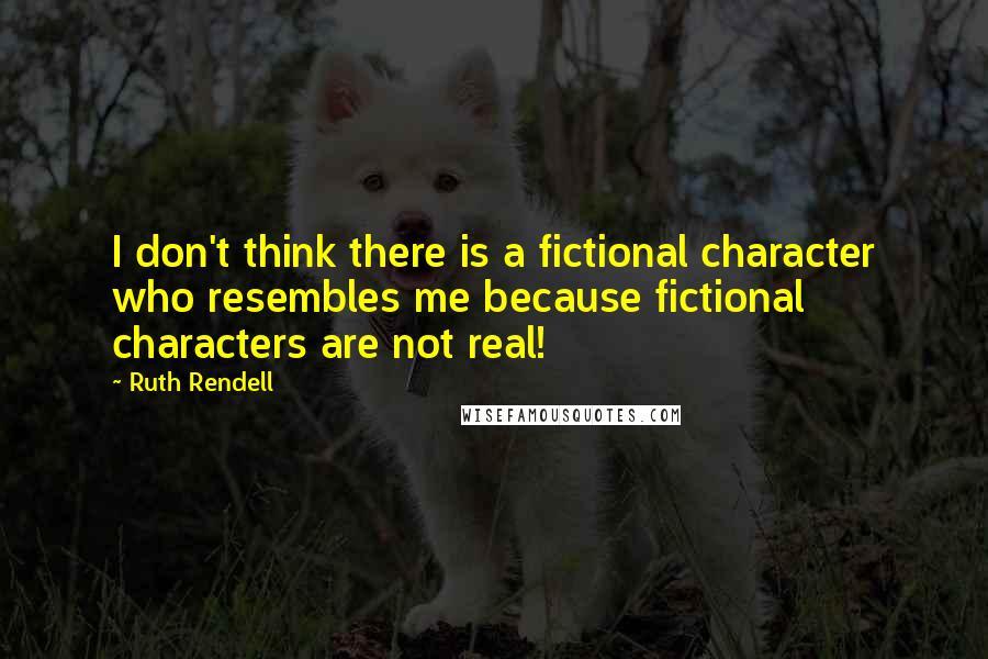 Ruth Rendell Quotes: I don't think there is a fictional character who resembles me because fictional characters are not real!