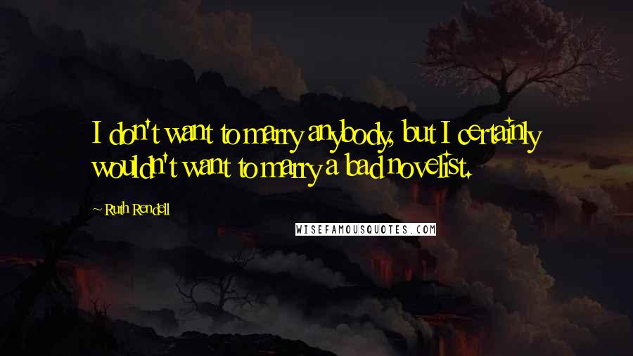 Ruth Rendell Quotes: I don't want to marry anybody, but I certainly wouldn't want to marry a bad novelist.