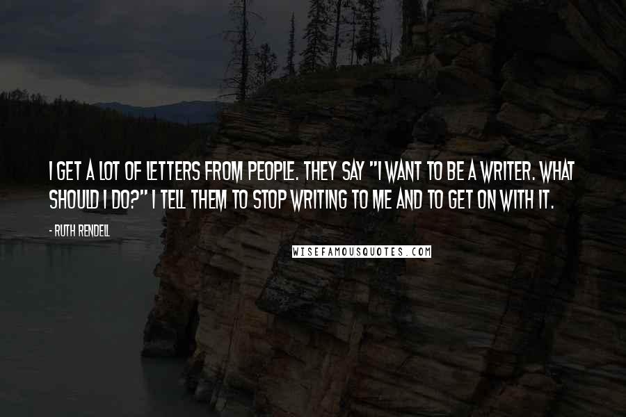 Ruth Rendell Quotes: I get a lot of letters from people. They say "I want to be a writer. What should I do?" I tell them to stop writing to me and to get on with it.