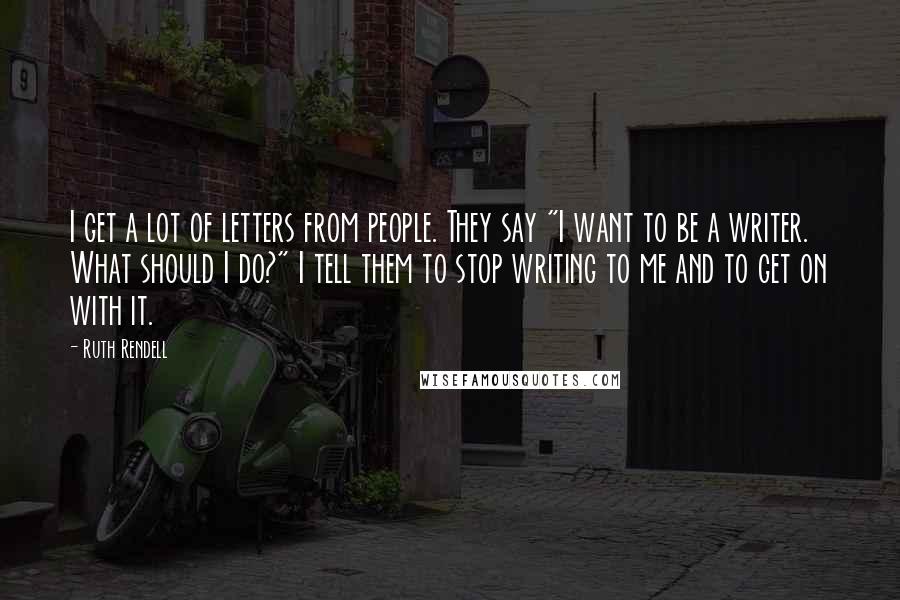 Ruth Rendell Quotes: I get a lot of letters from people. They say "I want to be a writer. What should I do?" I tell them to stop writing to me and to get on with it.