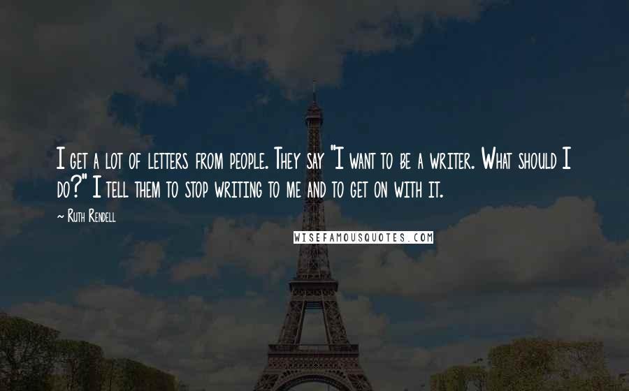 Ruth Rendell Quotes: I get a lot of letters from people. They say "I want to be a writer. What should I do?" I tell them to stop writing to me and to get on with it.