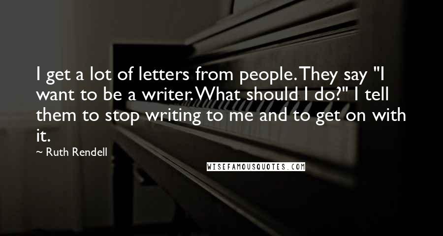 Ruth Rendell Quotes: I get a lot of letters from people. They say "I want to be a writer. What should I do?" I tell them to stop writing to me and to get on with it.